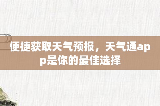 便捷获取天气预报，天气通app是你的最佳选择