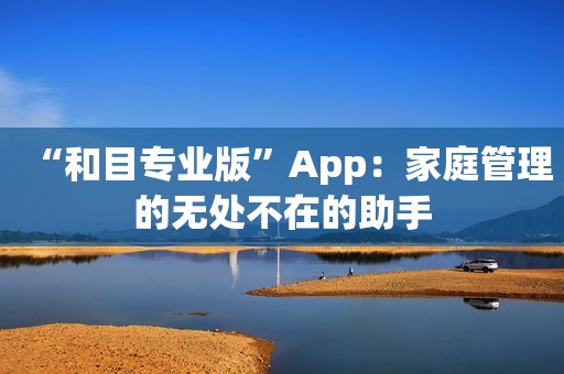 “和目专业版”App：家庭管理的无处不在的助手