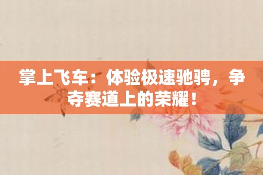 掌上飞车：体验极速驰骋，争夺赛道上的荣耀！