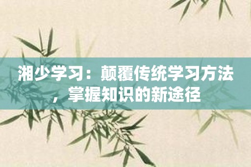 湘少学习：颠覆传统学习方法，掌握知识的新途径