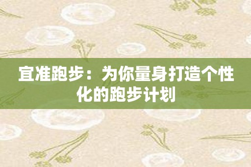 宜准跑步：为你量身打造个性化的跑步计划