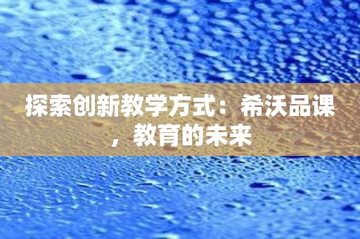 探索创新教学方式：希沃品课，教育的未来