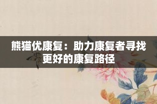 熊猫优康复：助力康复者寻找更好的康复路径