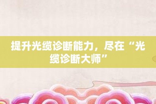 提升光缆诊断能力，尽在“光缆诊断大师”
