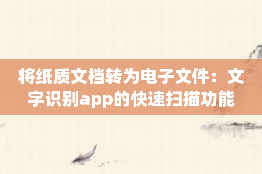 将纸质文档转为电子文件：文字识别app的快速扫描功能