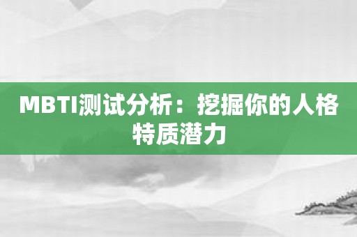 MBTI测试分析：挖掘你的人格特质潜力