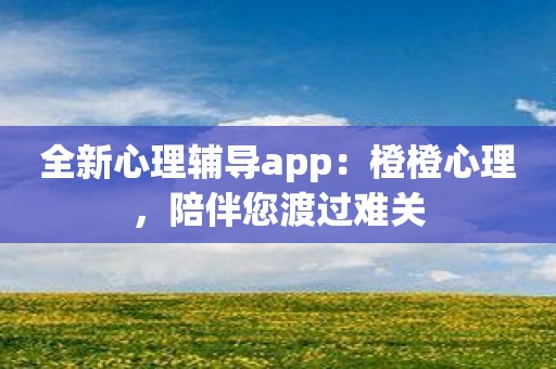 全新心理辅导app：橙橙心理，陪伴您渡过难关