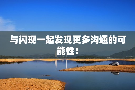 与闪现一起发现更多沟通的可能性！