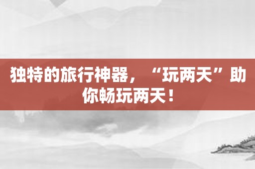 独特的旅行神器，“玩两天”助你畅玩两天！
