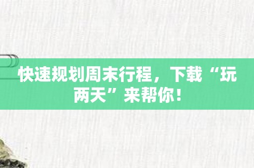 快速规划周末行程，下载“玩两天”来帮你！