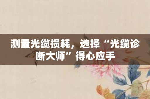 测量光缆损耗，选择“光缆诊断大师”得心应手