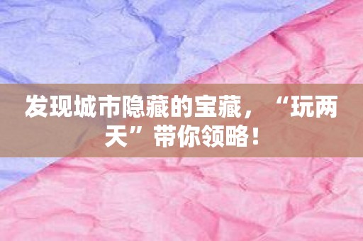 发现城市隐藏的宝藏，“玩两天”带你领略！