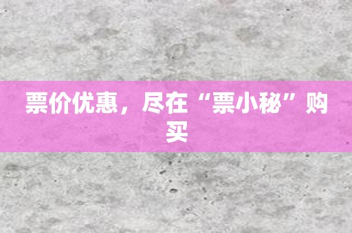 票价优惠，尽在“票小秘”购买