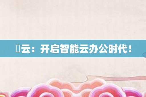 昇云：开启智能云办公时代！