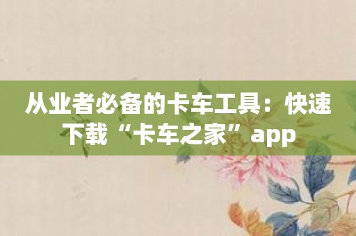 从业者必备的卡车工具：快速下载“卡车之家”app