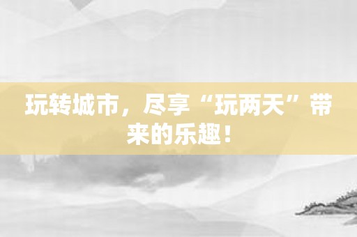 玩转城市，尽享“玩两天”带来的乐趣！