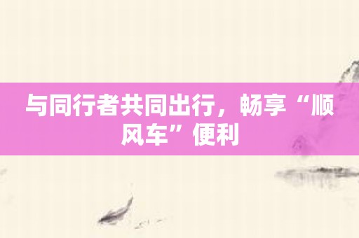 与同行者共同出行，畅享“顺风车”便利