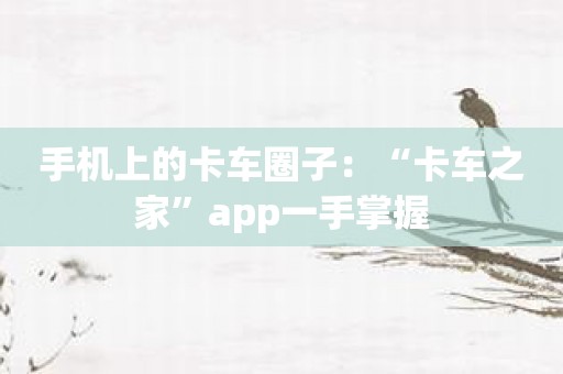 手机上的卡车圈子：“卡车之家”app一手掌握