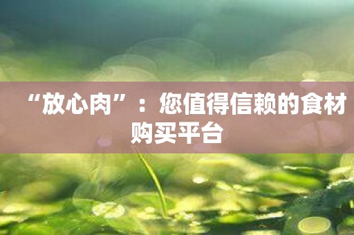 “放心肉”：您值得信赖的食材购买平台