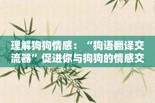理解狗狗情感：“狗语翻译交流器”促进你与狗狗的情感交流。