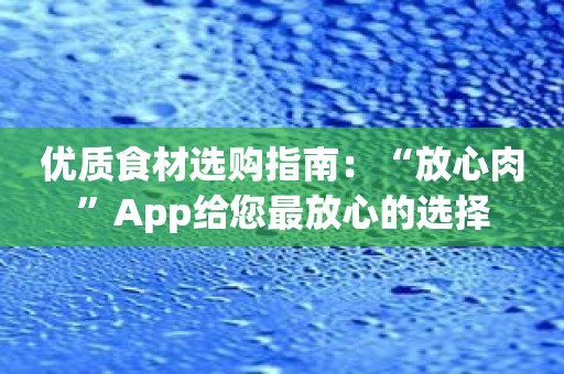 优质食材选购指南：“放心肉”App给您最放心的选择