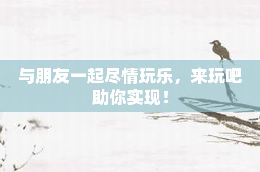与朋友一起尽情玩乐，来玩吧助你实现！