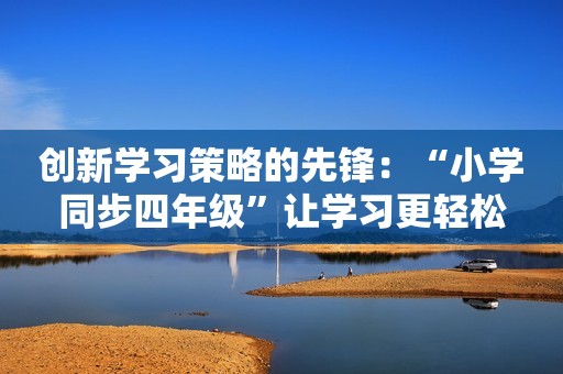 创新学习策略的先锋：“小学同步四年级”让学习更轻松