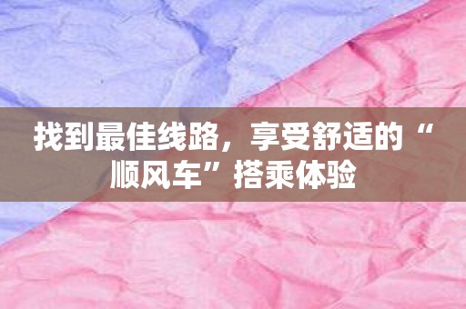 找到最佳线路，享受舒适的“顺风车”搭乘体验