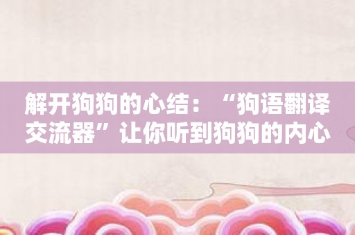 解开狗狗的心结：“狗语翻译交流器”让你听到狗狗的内心声音。