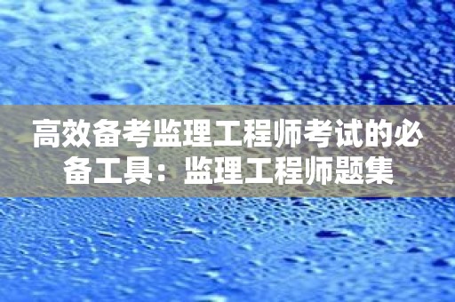 高效备考监理工程师考试的必备工具：监理工程师题集