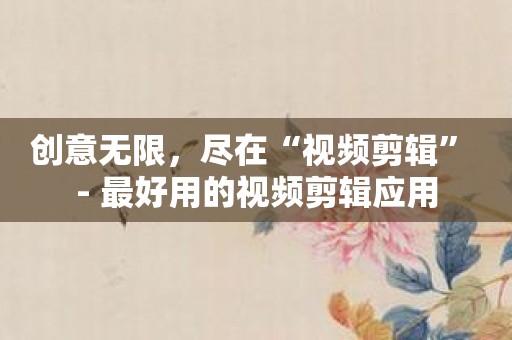创意无限，尽在“视频剪辑” - 最好用的视频剪辑应用
