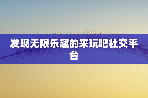 发现无限乐趣的来玩吧社交平台