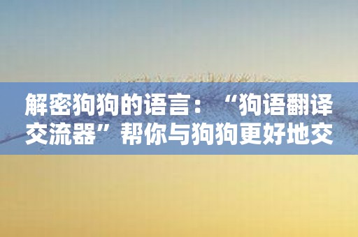 解密狗狗的语言：“狗语翻译交流器”帮你与狗狗更好地交流。