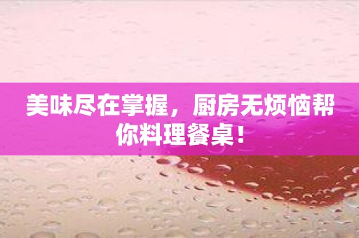 美味尽在掌握，厨房无烦恼帮你料理餐桌！