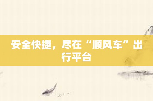 安全快捷，尽在“顺风车”出行平台