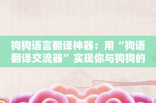 狗狗语言翻译神器：用“狗语翻译交流器”实现你与狗狗的对话。