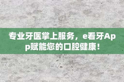 专业牙医掌上服务，e看牙App赋能您的口腔健康！