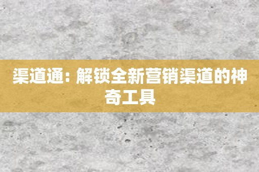 渠道通: 解锁全新营销渠道的神奇工具