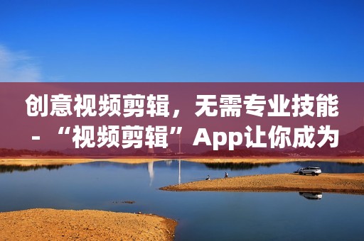 创意视频剪辑，无需专业技能 - “视频剪辑”App让你成为制作大师