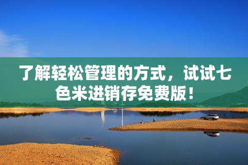 了解轻松管理的方式，试试七色米进销存免费版！