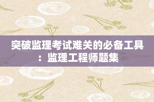突破监理考试难关的必备工具：监理工程师题集