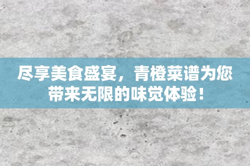 尽享美食盛宴，青橙菜谱为您带来无限的味觉体验！