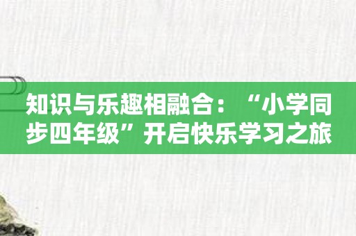 知识与乐趣相融合：“小学同步四年级”开启快乐学习之旅