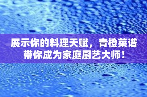 展示你的料理天赋，青橙菜谱带你成为家庭厨艺大师！