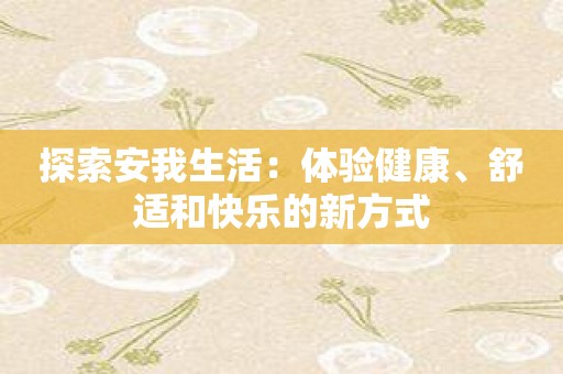 探索安我生活：体验健康、舒适和快乐的新方式