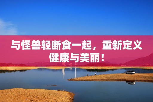 与怪兽轻断食一起，重新定义健康与美丽！