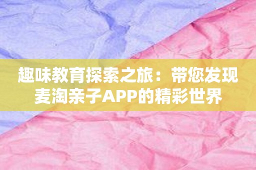 趣味教育探索之旅：带您发现麦淘亲子APP的精彩世界