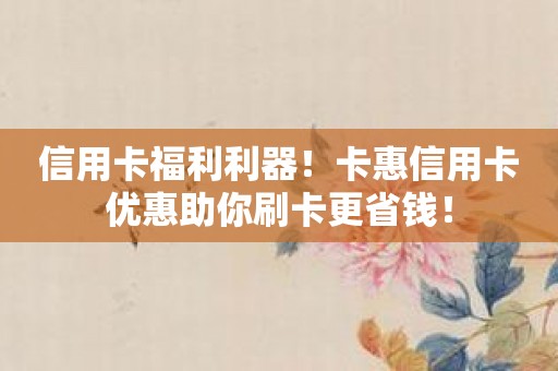 信用卡福利利器！卡惠信用卡优惠助你刷卡更省钱！
