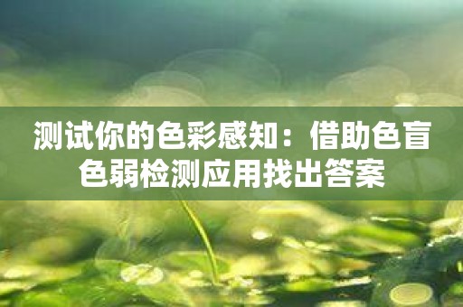 测试你的色彩感知：借助色盲色弱检测应用找出答案