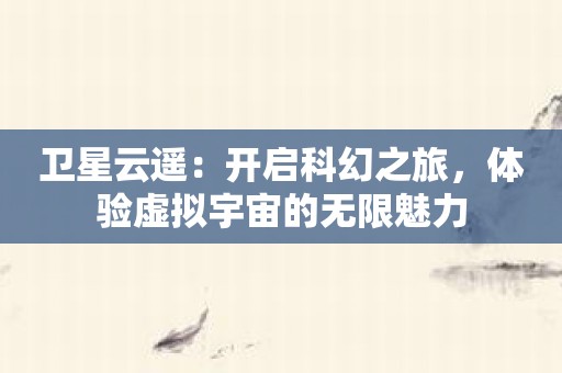 卫星云遥：开启科幻之旅，体验虚拟宇宙的无限魅力